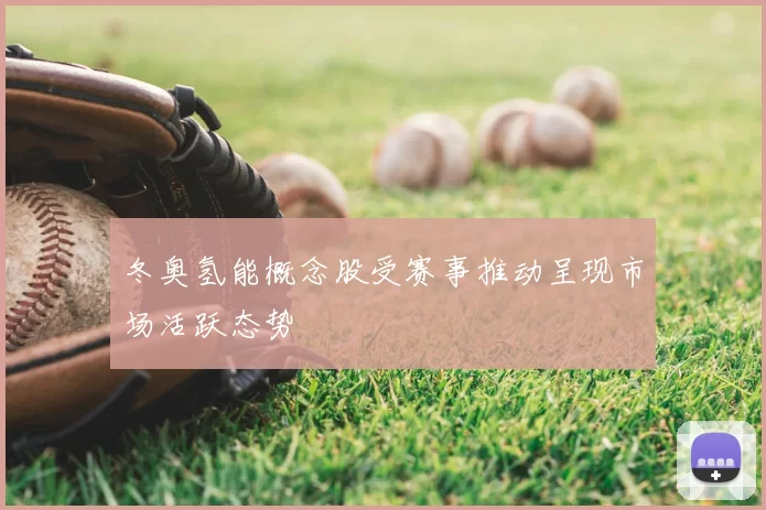 冬奥氢能概念股受赛事推动呈现市场活跃态势