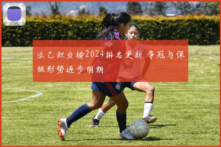 法乙积分榜2024排名更新 争冠与保级形势逐步明朗