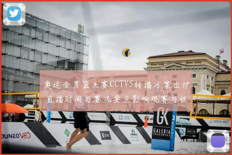 奥运会男篮决赛CCTV5转播方案出炉 直播时间与赛况要点影响观赛与收视
