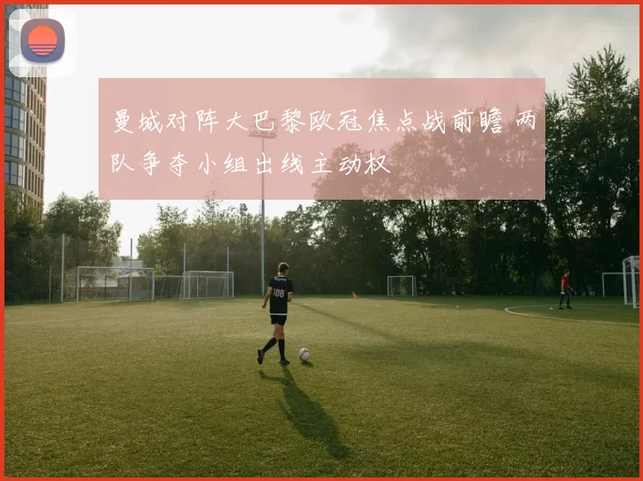 曼城对阵大巴黎欧冠焦点战前瞻 两队争夺小组出线主动权