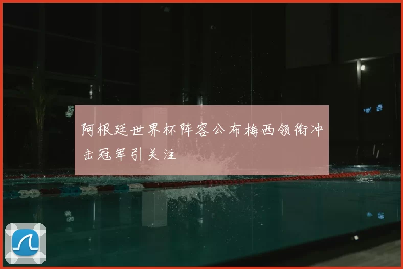 阿根廷世界杯阵容公布梅西领衔冲击冠军引关注