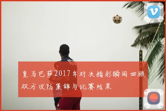 皇马巴萨2017年对决精彩瞬间回顾双方攻防集锦与比赛结果