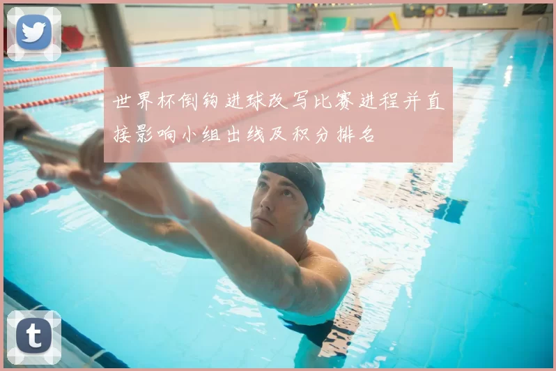 世界杯倒钩进球改写比赛进程并直接影响小组出线及积分排名