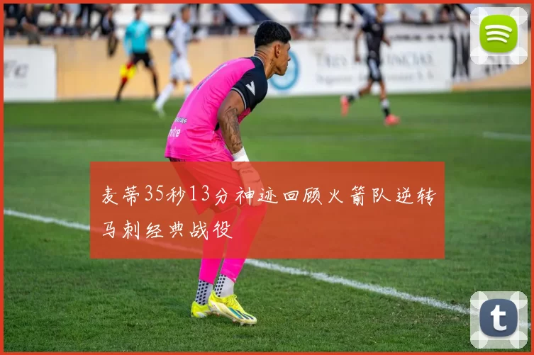 麦蒂35秒13分神迹回顾火箭队逆转马刺经典战役