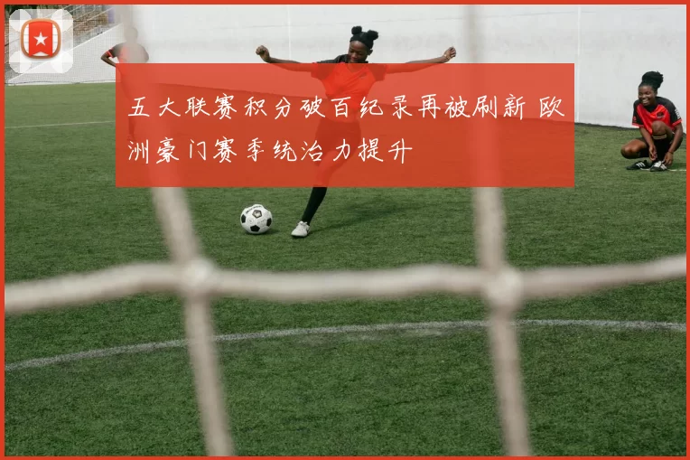 五大联赛积分破百纪录再被刷新 欧洲豪门赛季统治力提升