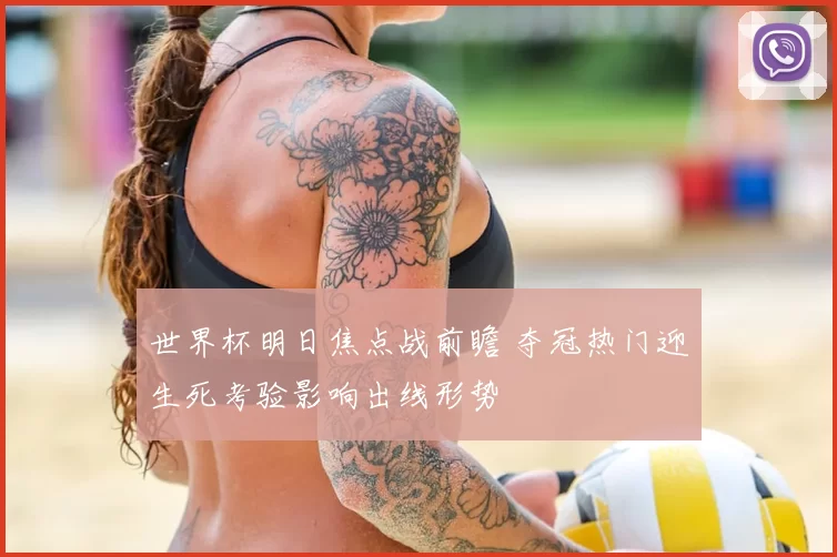 世界杯明日焦点战前瞻 夺冠热门迎生死考验影响出线形势