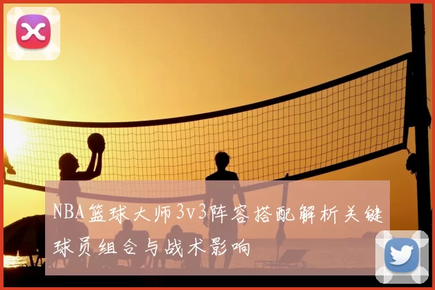 NBA篮球大师3v3阵容搭配解析关键球员组合与战术影响