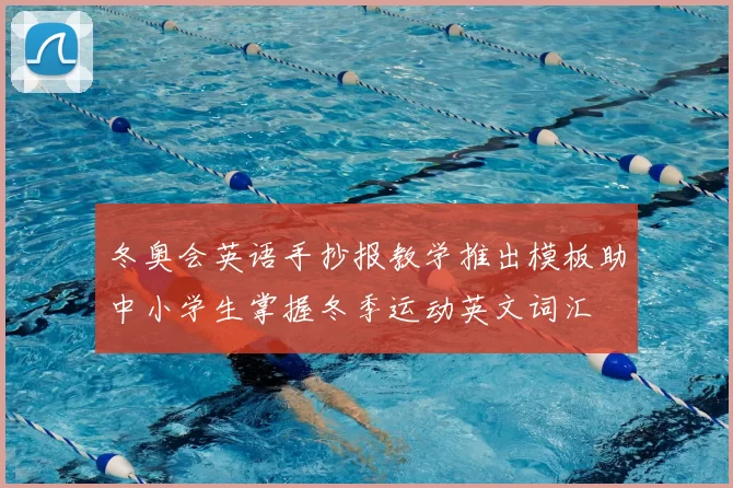 冬奥会英语手抄报教学推出模板助中小学生掌握冬季运动英文词汇