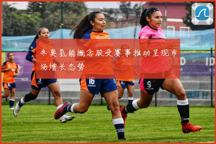 冬奥氢能概念股受赛事推动呈现市场增长态势