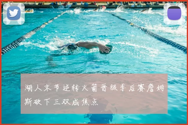 湖人末节逆转火箭晋级季后赛詹姆斯砍下三双成焦点
