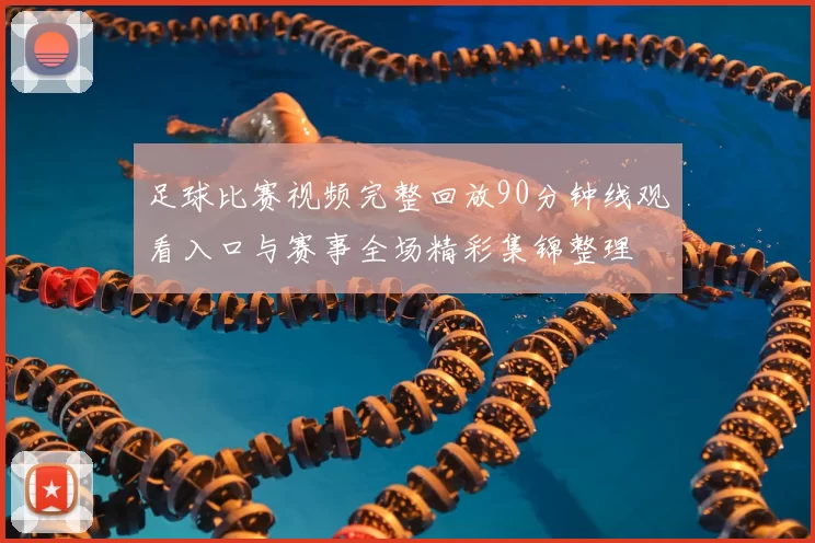 足球比赛视频完整回放90分钟线观看入口与赛事全场精彩集锦整理