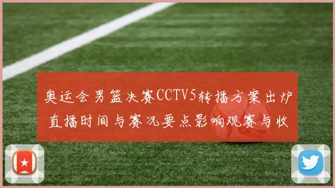 奥运会男篮决赛CCTV5转播方案出炉 直播时间与赛况要点影响观赛与收视