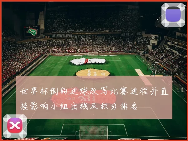 世界杯倒钩进球改写比赛进程并直接影响小组出线及积分排名